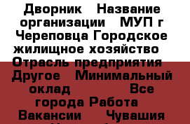 Дворник › Название организации ­ МУП г.Череповца Городское жилищное хозяйство › Отрасль предприятия ­ Другое › Минимальный оклад ­ 11 000 - Все города Работа » Вакансии   . Чувашия респ.,Новочебоксарск г.